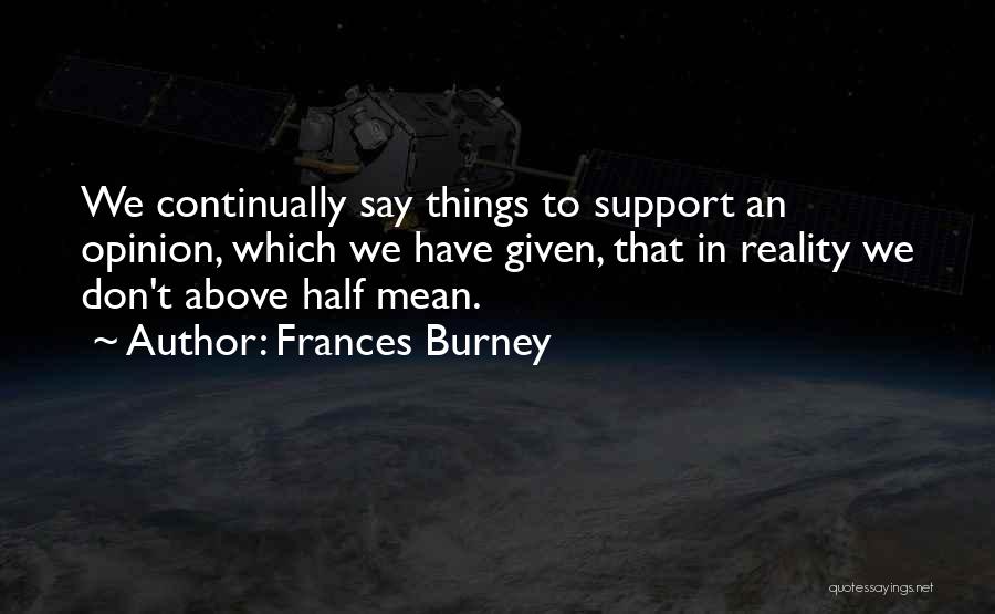 Frances Burney Quotes: We Continually Say Things To Support An Opinion, Which We Have Given, That In Reality We Don't Above Half Mean.