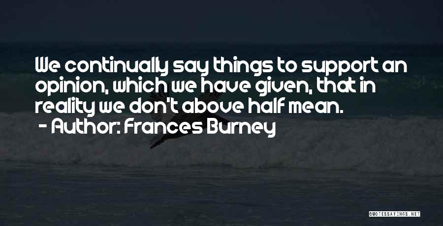 Frances Burney Quotes: We Continually Say Things To Support An Opinion, Which We Have Given, That In Reality We Don't Above Half Mean.