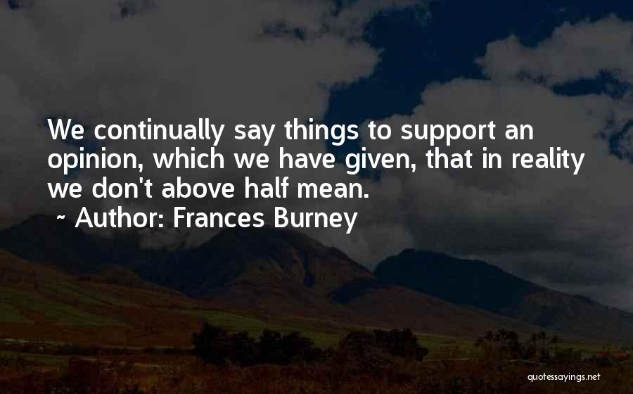 Frances Burney Quotes: We Continually Say Things To Support An Opinion, Which We Have Given, That In Reality We Don't Above Half Mean.