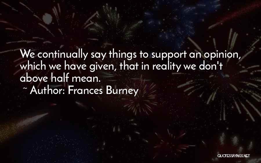 Frances Burney Quotes: We Continually Say Things To Support An Opinion, Which We Have Given, That In Reality We Don't Above Half Mean.