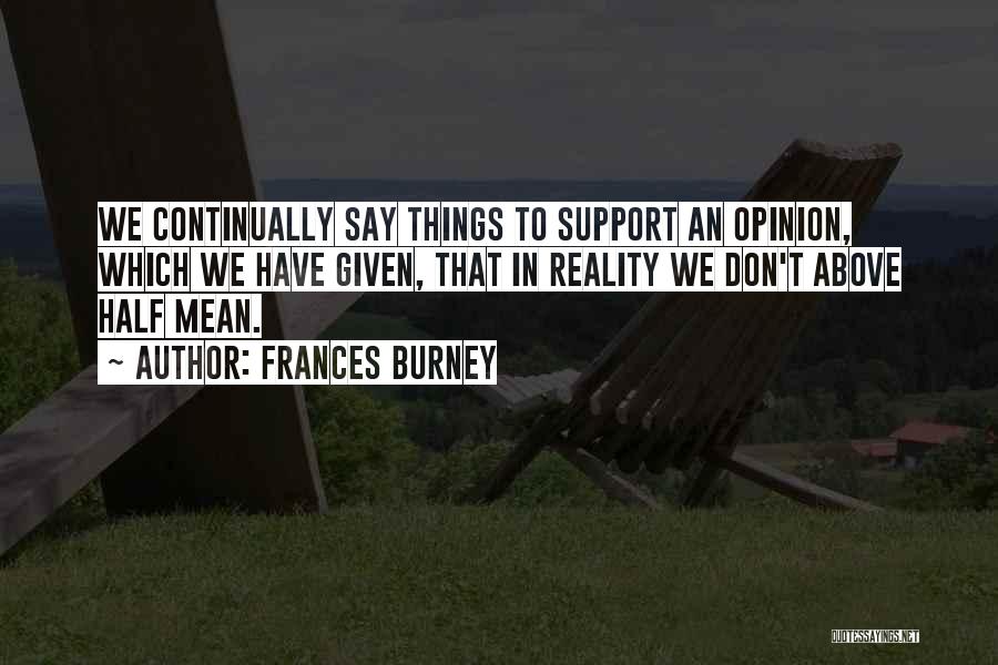 Frances Burney Quotes: We Continually Say Things To Support An Opinion, Which We Have Given, That In Reality We Don't Above Half Mean.