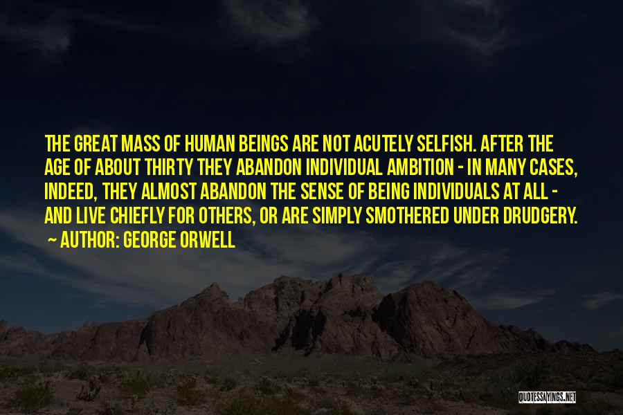 George Orwell Quotes: The Great Mass Of Human Beings Are Not Acutely Selfish. After The Age Of About Thirty They Abandon Individual Ambition