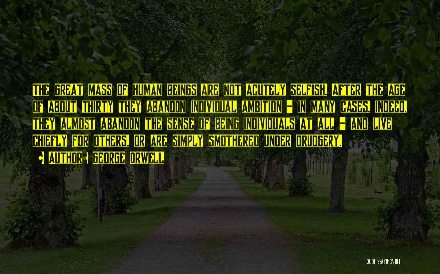 George Orwell Quotes: The Great Mass Of Human Beings Are Not Acutely Selfish. After The Age Of About Thirty They Abandon Individual Ambition
