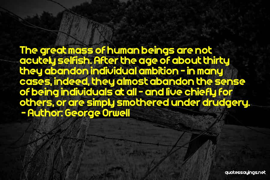 George Orwell Quotes: The Great Mass Of Human Beings Are Not Acutely Selfish. After The Age Of About Thirty They Abandon Individual Ambition