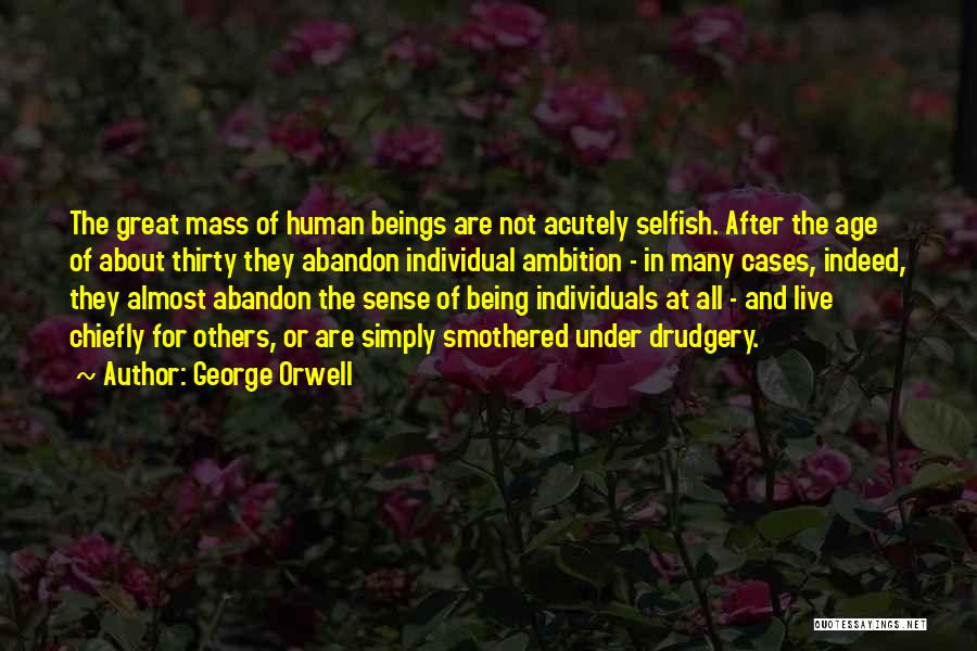 George Orwell Quotes: The Great Mass Of Human Beings Are Not Acutely Selfish. After The Age Of About Thirty They Abandon Individual Ambition