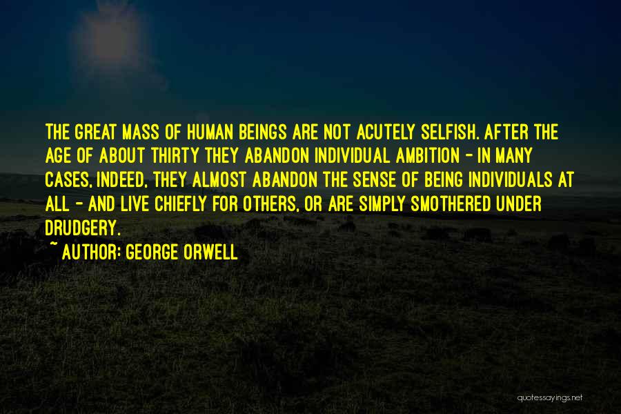 George Orwell Quotes: The Great Mass Of Human Beings Are Not Acutely Selfish. After The Age Of About Thirty They Abandon Individual Ambition