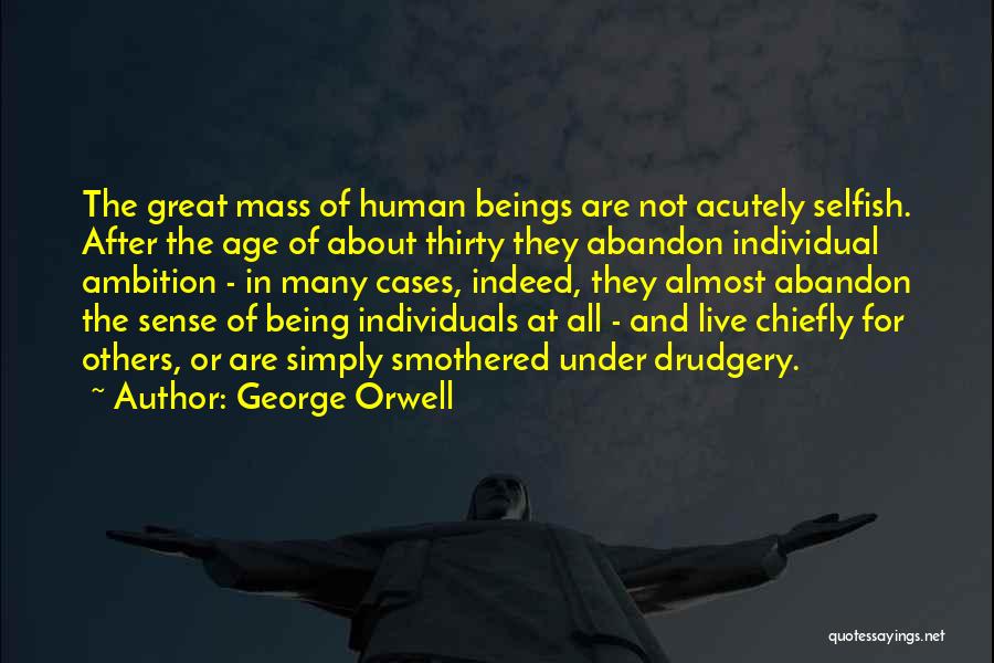 George Orwell Quotes: The Great Mass Of Human Beings Are Not Acutely Selfish. After The Age Of About Thirty They Abandon Individual Ambition