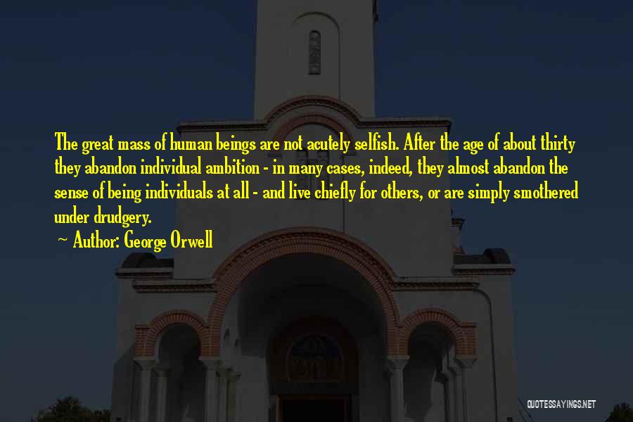 George Orwell Quotes: The Great Mass Of Human Beings Are Not Acutely Selfish. After The Age Of About Thirty They Abandon Individual Ambition