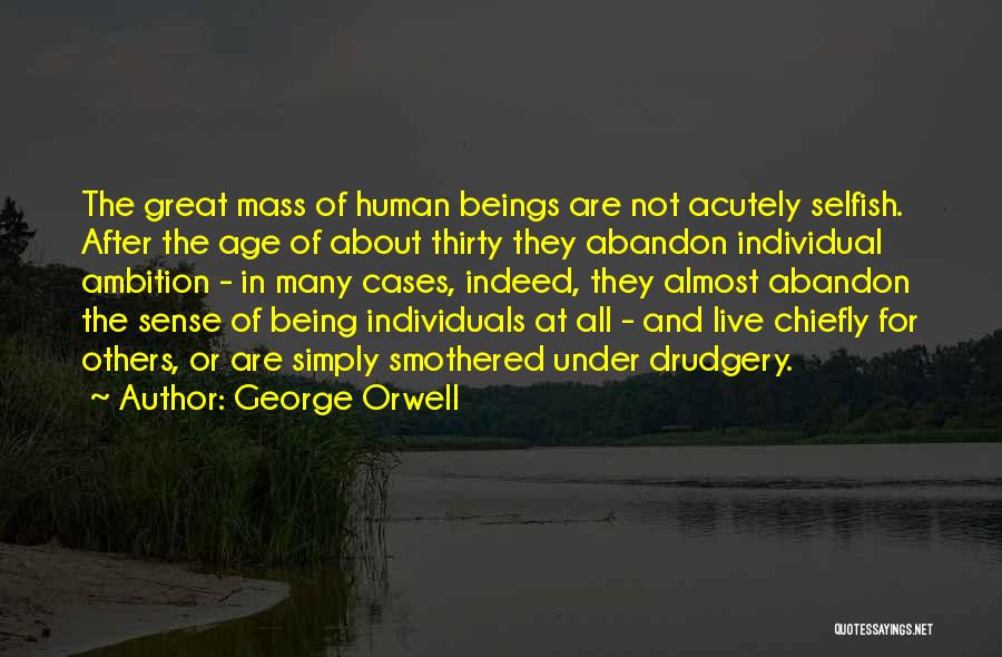 George Orwell Quotes: The Great Mass Of Human Beings Are Not Acutely Selfish. After The Age Of About Thirty They Abandon Individual Ambition