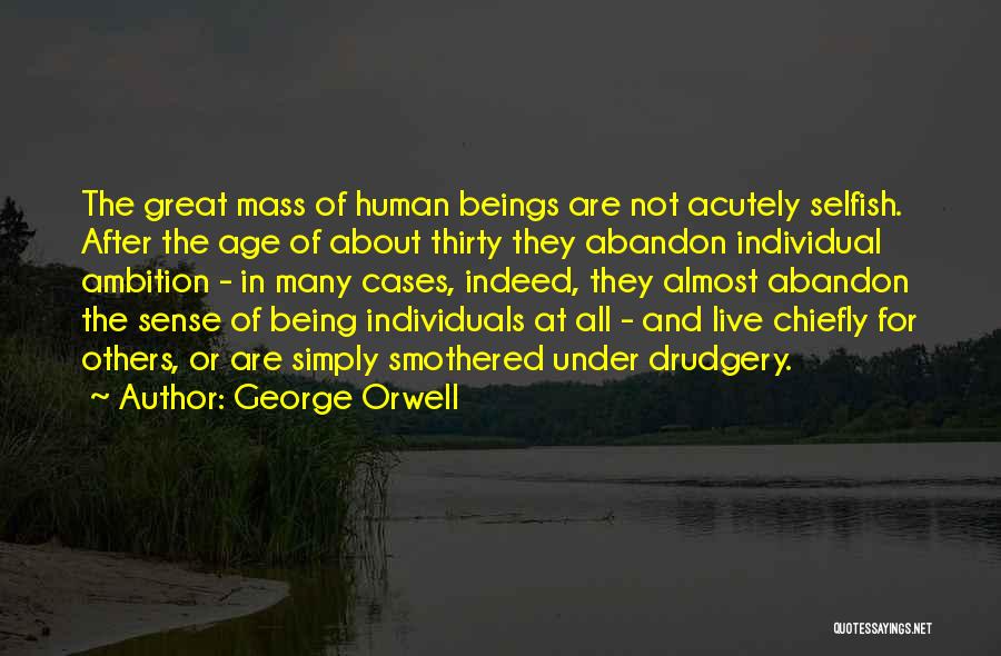 George Orwell Quotes: The Great Mass Of Human Beings Are Not Acutely Selfish. After The Age Of About Thirty They Abandon Individual Ambition