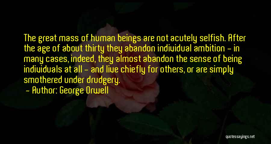 George Orwell Quotes: The Great Mass Of Human Beings Are Not Acutely Selfish. After The Age Of About Thirty They Abandon Individual Ambition