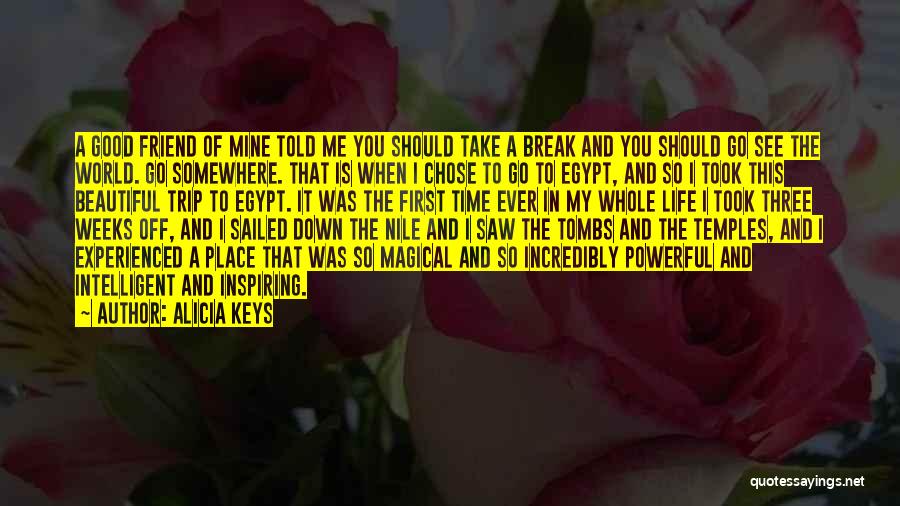 Alicia Keys Quotes: A Good Friend Of Mine Told Me You Should Take A Break And You Should Go See The World. Go