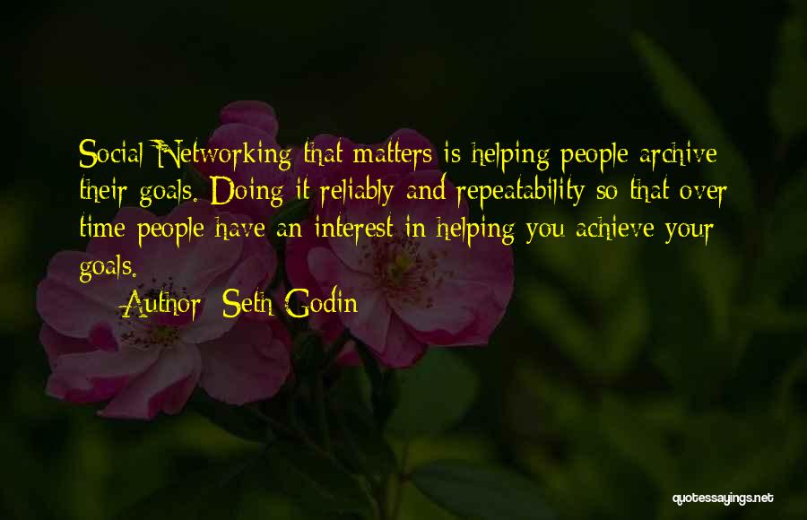 Seth Godin Quotes: Social Networking That Matters Is Helping People Archive Their Goals. Doing It Reliably And Repeatability So That Over Time People