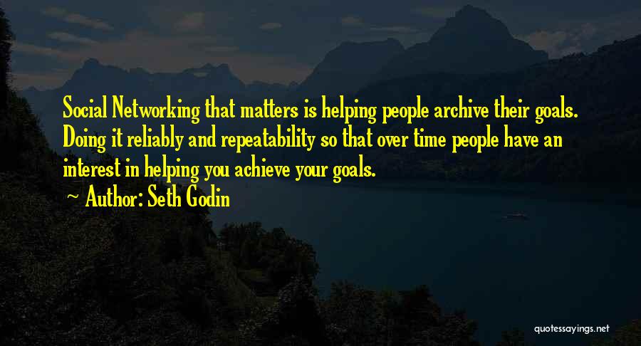 Seth Godin Quotes: Social Networking That Matters Is Helping People Archive Their Goals. Doing It Reliably And Repeatability So That Over Time People