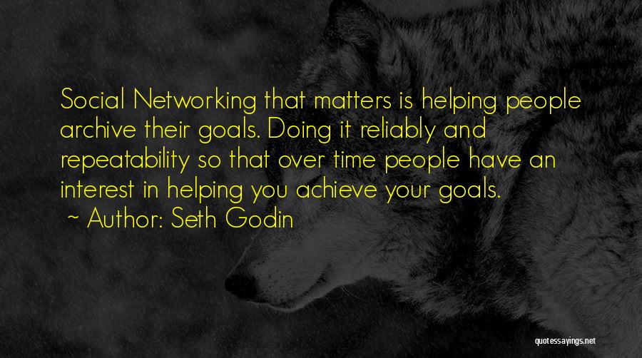 Seth Godin Quotes: Social Networking That Matters Is Helping People Archive Their Goals. Doing It Reliably And Repeatability So That Over Time People