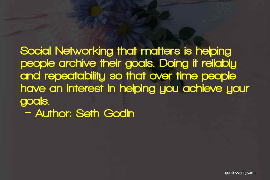 Seth Godin Quotes: Social Networking That Matters Is Helping People Archive Their Goals. Doing It Reliably And Repeatability So That Over Time People