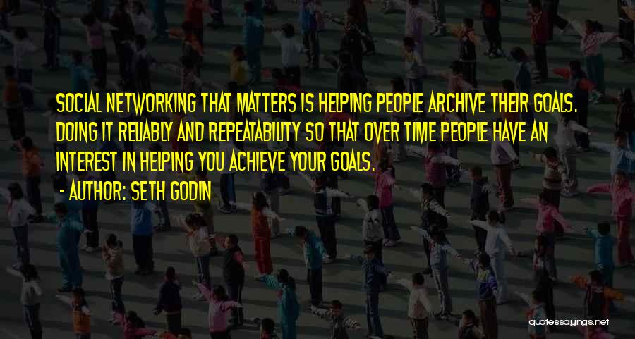 Seth Godin Quotes: Social Networking That Matters Is Helping People Archive Their Goals. Doing It Reliably And Repeatability So That Over Time People