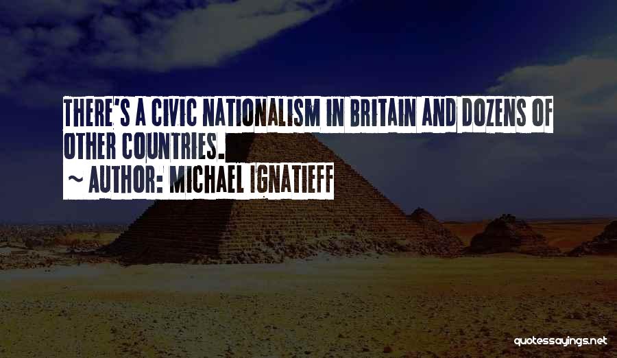 Michael Ignatieff Quotes: There's A Civic Nationalism In Britain And Dozens Of Other Countries.