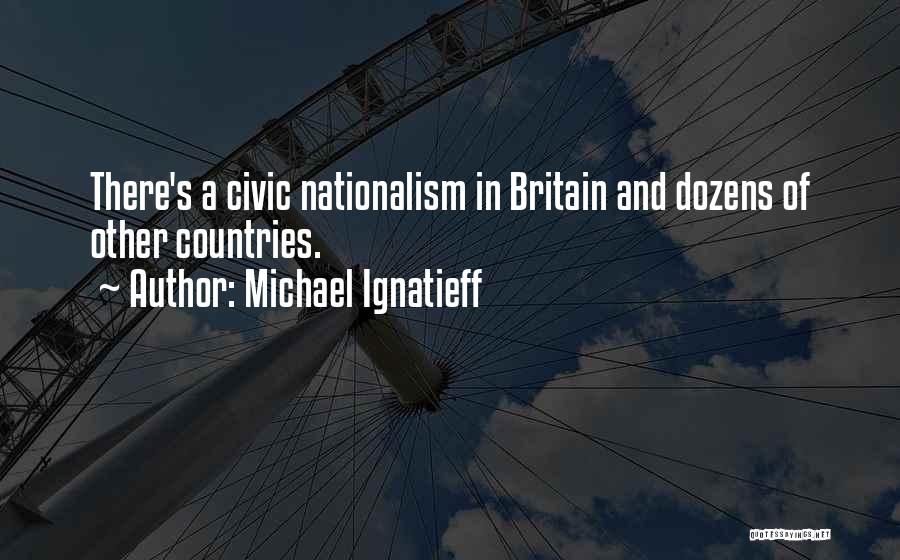 Michael Ignatieff Quotes: There's A Civic Nationalism In Britain And Dozens Of Other Countries.