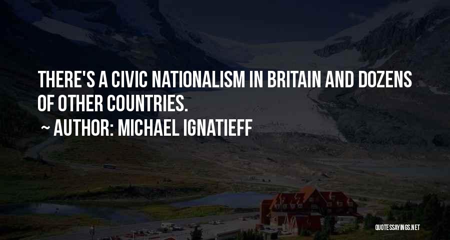 Michael Ignatieff Quotes: There's A Civic Nationalism In Britain And Dozens Of Other Countries.
