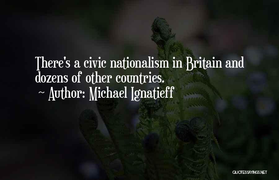 Michael Ignatieff Quotes: There's A Civic Nationalism In Britain And Dozens Of Other Countries.