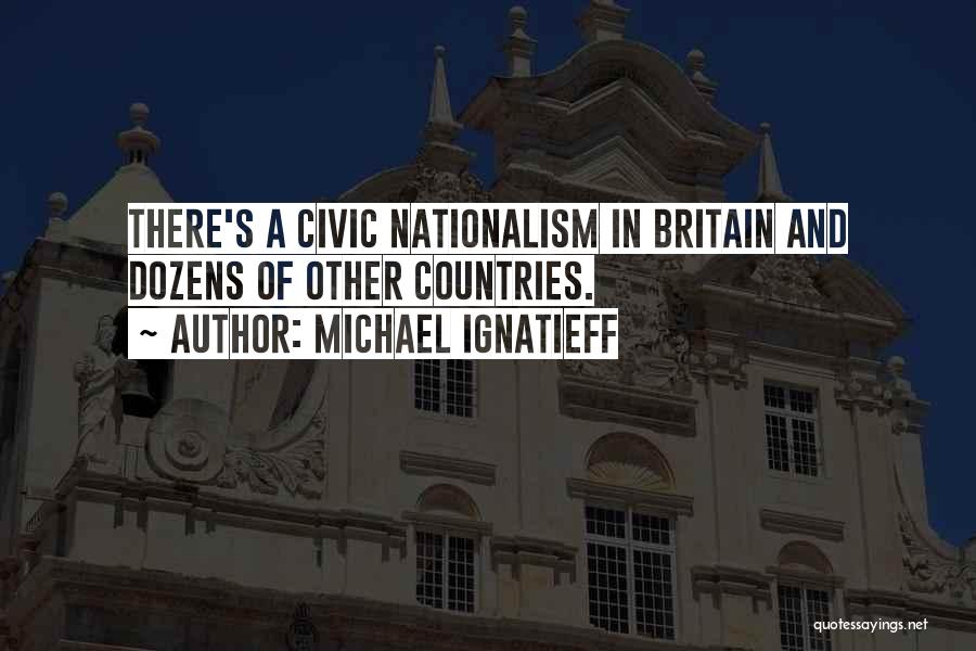 Michael Ignatieff Quotes: There's A Civic Nationalism In Britain And Dozens Of Other Countries.