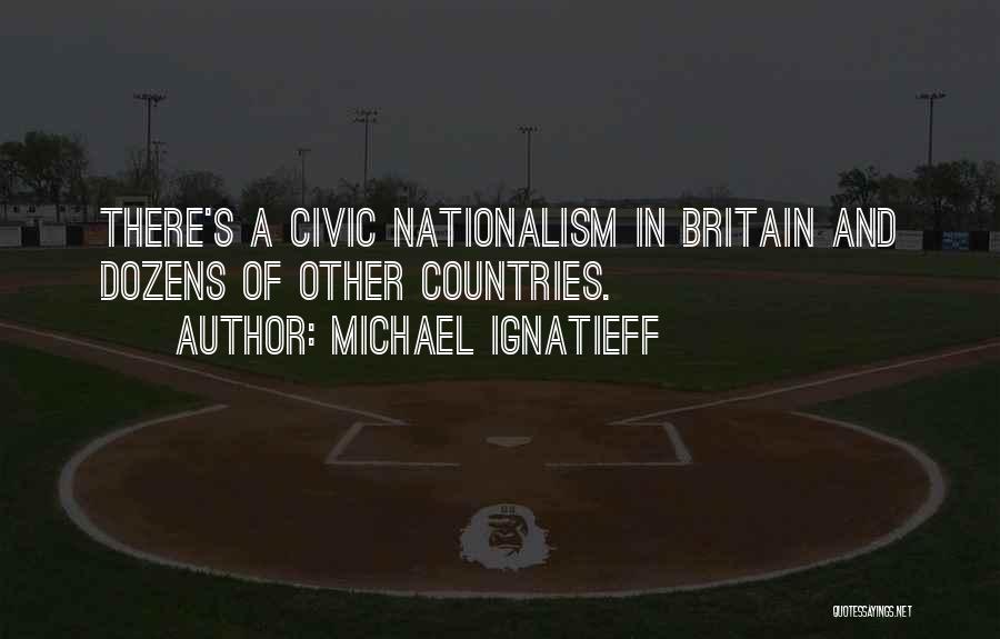 Michael Ignatieff Quotes: There's A Civic Nationalism In Britain And Dozens Of Other Countries.