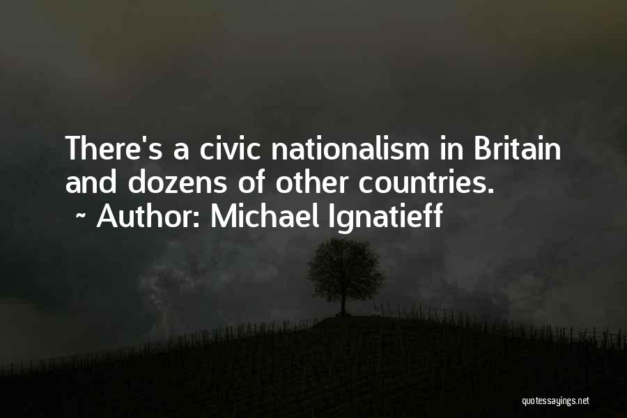 Michael Ignatieff Quotes: There's A Civic Nationalism In Britain And Dozens Of Other Countries.