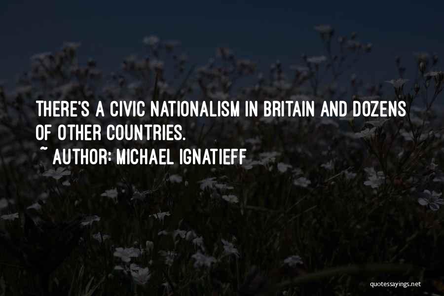 Michael Ignatieff Quotes: There's A Civic Nationalism In Britain And Dozens Of Other Countries.