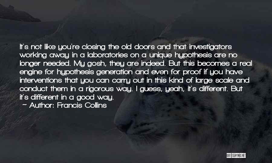 Francis Collins Quotes: It's Not Like You're Closing The Old Doors And That Investigators Working Away In A Laboratories On A Unique Hypothesis