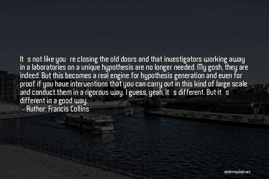 Francis Collins Quotes: It's Not Like You're Closing The Old Doors And That Investigators Working Away In A Laboratories On A Unique Hypothesis