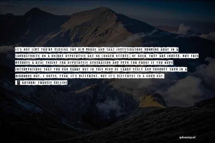 Francis Collins Quotes: It's Not Like You're Closing The Old Doors And That Investigators Working Away In A Laboratories On A Unique Hypothesis