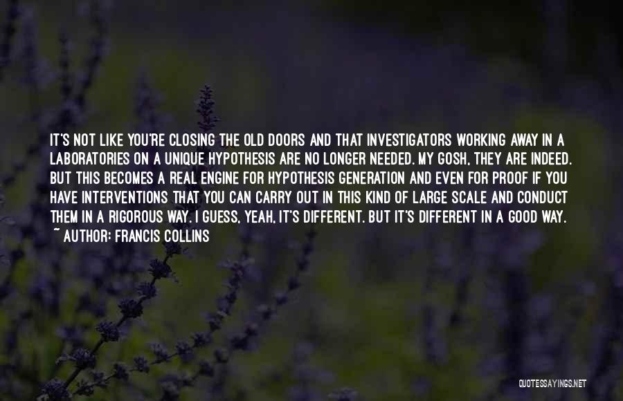 Francis Collins Quotes: It's Not Like You're Closing The Old Doors And That Investigators Working Away In A Laboratories On A Unique Hypothesis