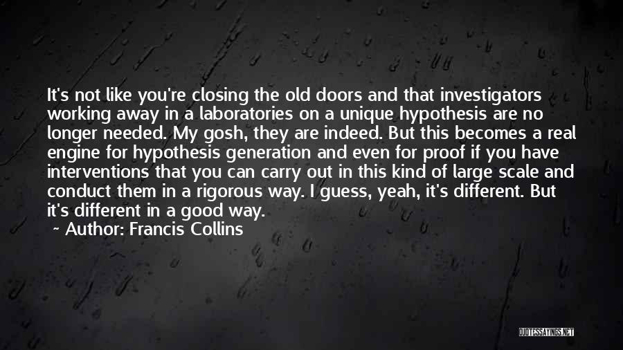 Francis Collins Quotes: It's Not Like You're Closing The Old Doors And That Investigators Working Away In A Laboratories On A Unique Hypothesis