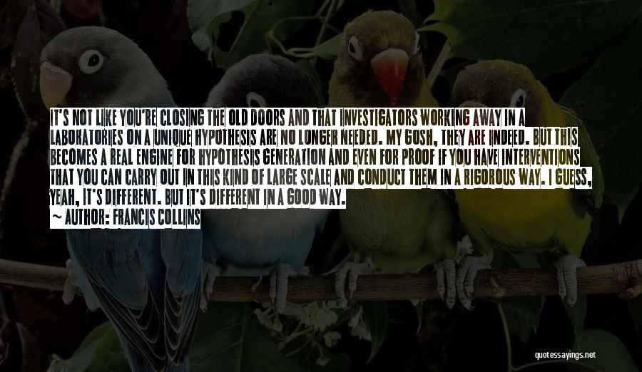 Francis Collins Quotes: It's Not Like You're Closing The Old Doors And That Investigators Working Away In A Laboratories On A Unique Hypothesis
