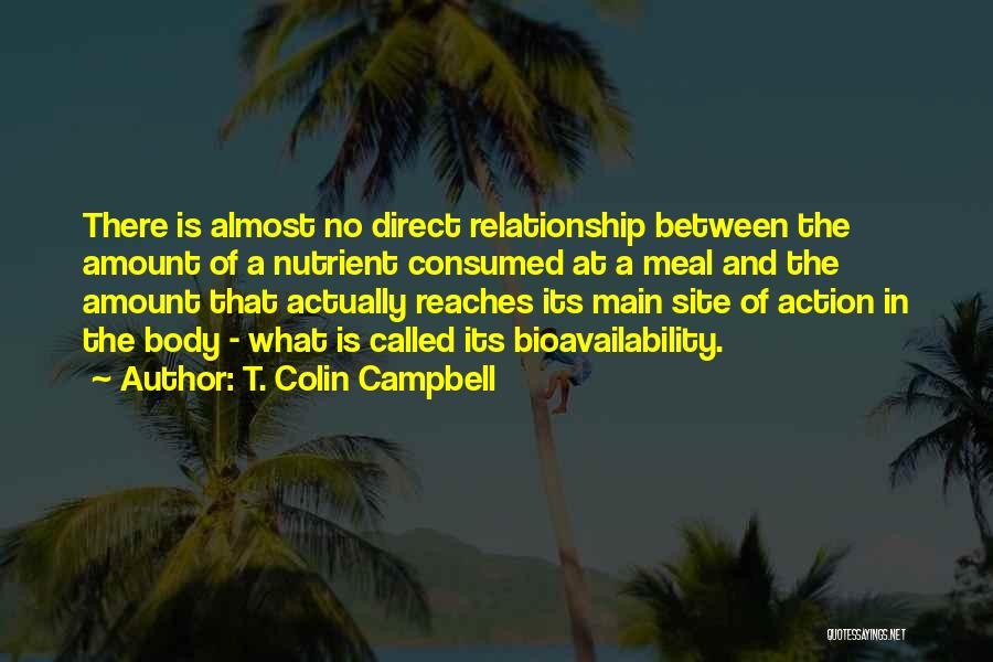 T. Colin Campbell Quotes: There Is Almost No Direct Relationship Between The Amount Of A Nutrient Consumed At A Meal And The Amount That