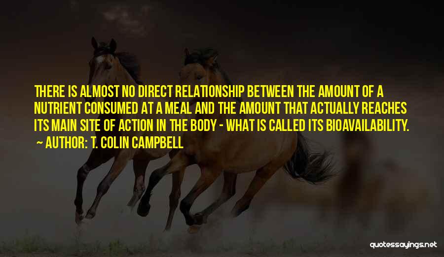 T. Colin Campbell Quotes: There Is Almost No Direct Relationship Between The Amount Of A Nutrient Consumed At A Meal And The Amount That