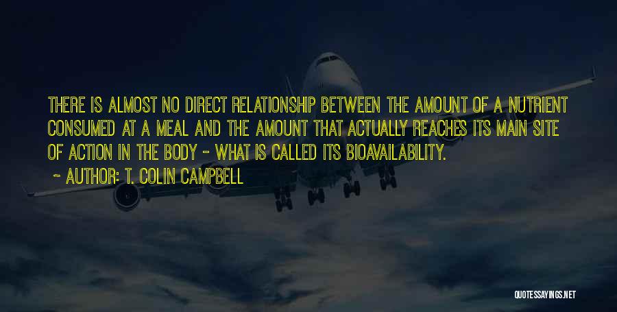T. Colin Campbell Quotes: There Is Almost No Direct Relationship Between The Amount Of A Nutrient Consumed At A Meal And The Amount That