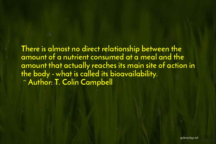 T. Colin Campbell Quotes: There Is Almost No Direct Relationship Between The Amount Of A Nutrient Consumed At A Meal And The Amount That