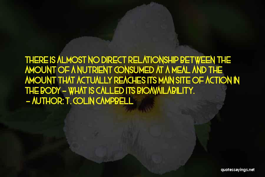 T. Colin Campbell Quotes: There Is Almost No Direct Relationship Between The Amount Of A Nutrient Consumed At A Meal And The Amount That