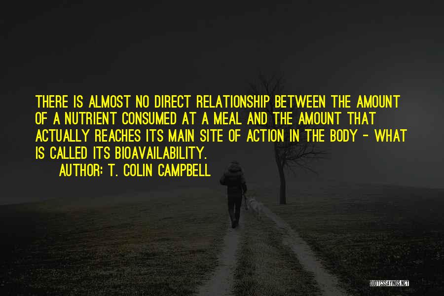 T. Colin Campbell Quotes: There Is Almost No Direct Relationship Between The Amount Of A Nutrient Consumed At A Meal And The Amount That