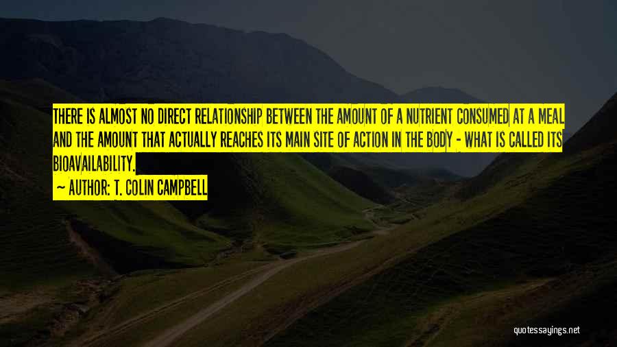 T. Colin Campbell Quotes: There Is Almost No Direct Relationship Between The Amount Of A Nutrient Consumed At A Meal And The Amount That