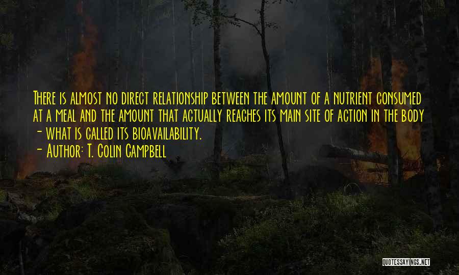 T. Colin Campbell Quotes: There Is Almost No Direct Relationship Between The Amount Of A Nutrient Consumed At A Meal And The Amount That