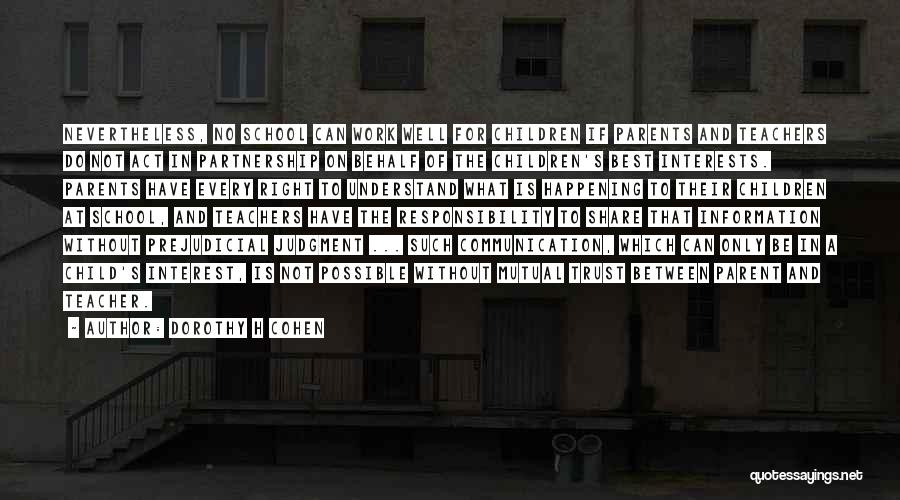 Dorothy H Cohen Quotes: Nevertheless, No School Can Work Well For Children If Parents And Teachers Do Not Act In Partnership On Behalf Of