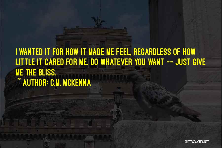 C.M. McKenna Quotes: I Wanted It For How It Made Me Feel, Regardless Of How Little It Cared For Me. Do Whatever You