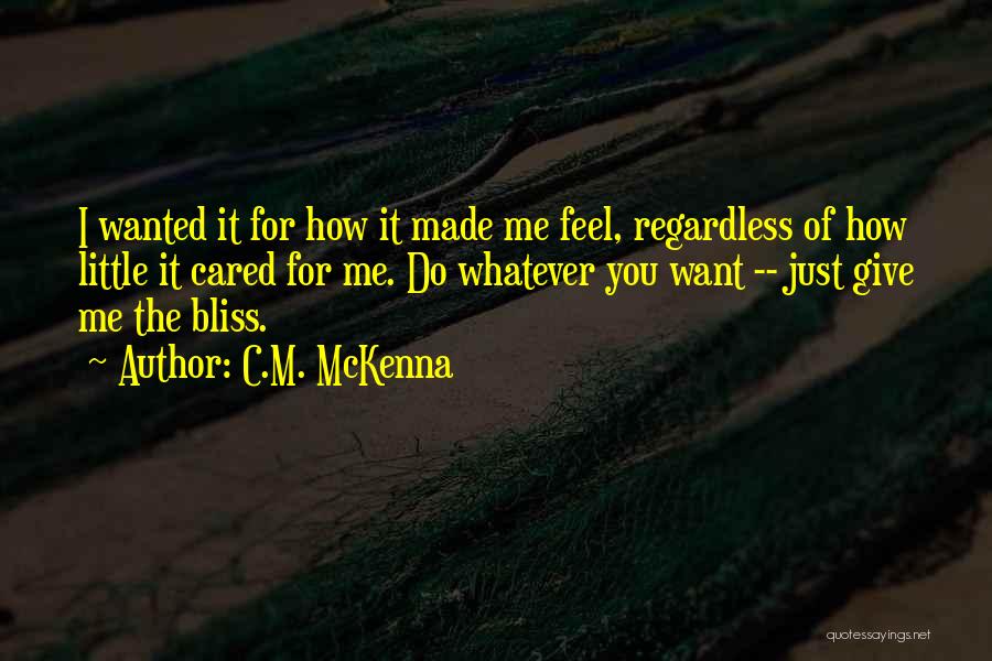C.M. McKenna Quotes: I Wanted It For How It Made Me Feel, Regardless Of How Little It Cared For Me. Do Whatever You