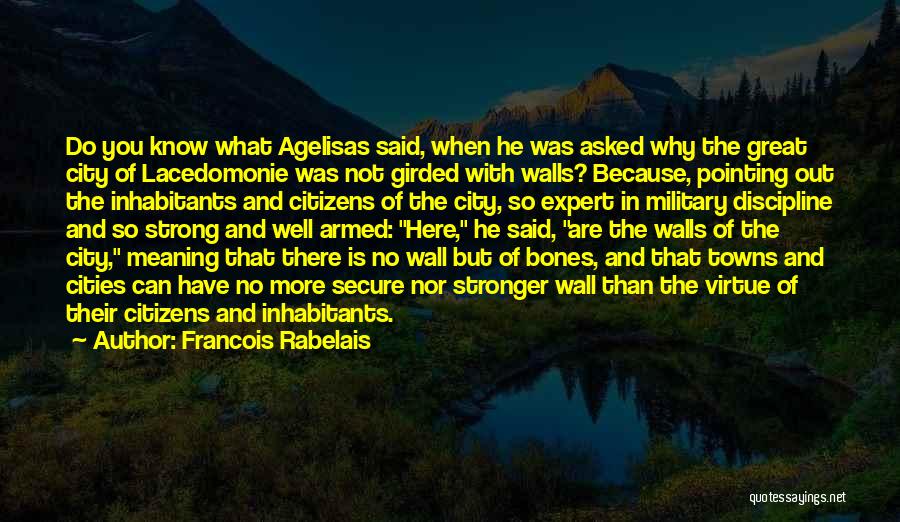 Francois Rabelais Quotes: Do You Know What Agelisas Said, When He Was Asked Why The Great City Of Lacedomonie Was Not Girded With