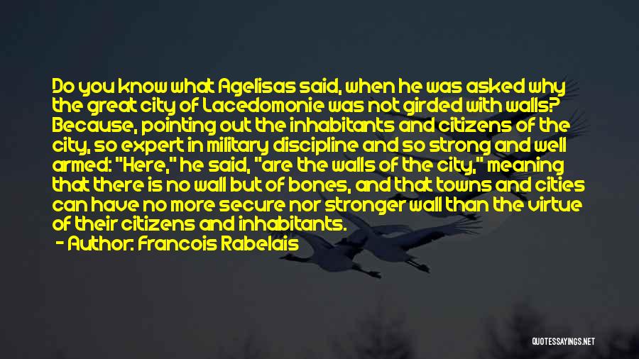 Francois Rabelais Quotes: Do You Know What Agelisas Said, When He Was Asked Why The Great City Of Lacedomonie Was Not Girded With