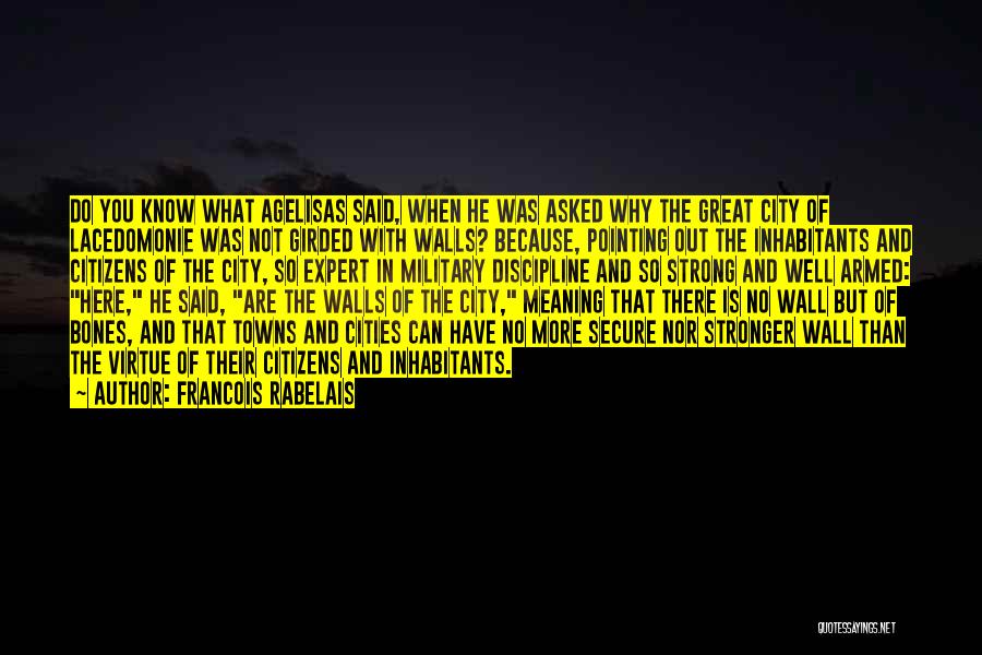 Francois Rabelais Quotes: Do You Know What Agelisas Said, When He Was Asked Why The Great City Of Lacedomonie Was Not Girded With