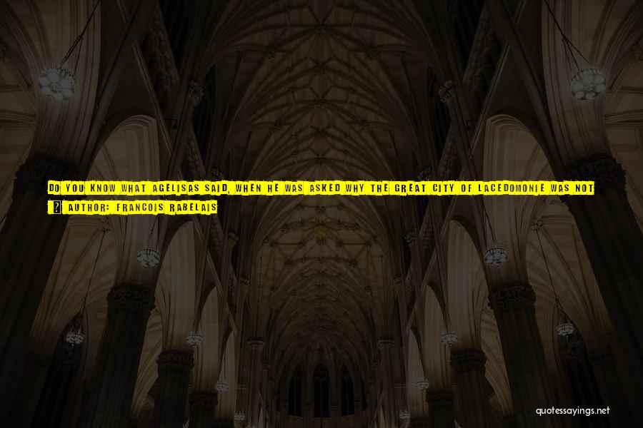 Francois Rabelais Quotes: Do You Know What Agelisas Said, When He Was Asked Why The Great City Of Lacedomonie Was Not Girded With